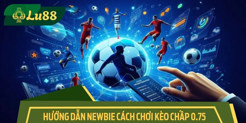 Hướng dẫn Newbie cách chơi kèo chấp 0.75